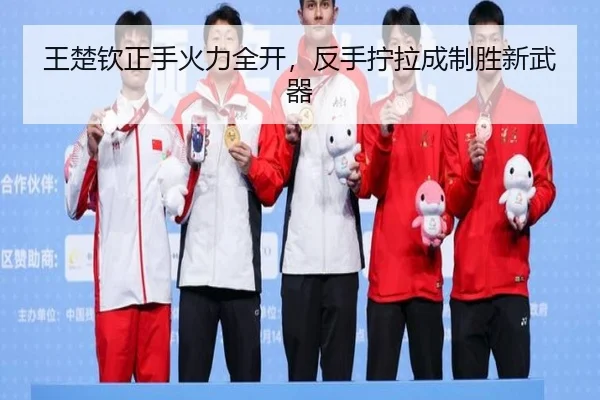 王楚钦正手火力全开，反手拧拉成制胜新武器