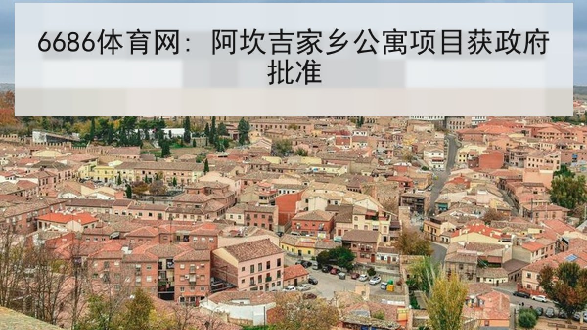 6686体育网: 阿坎吉家乡公寓项目获政府批准