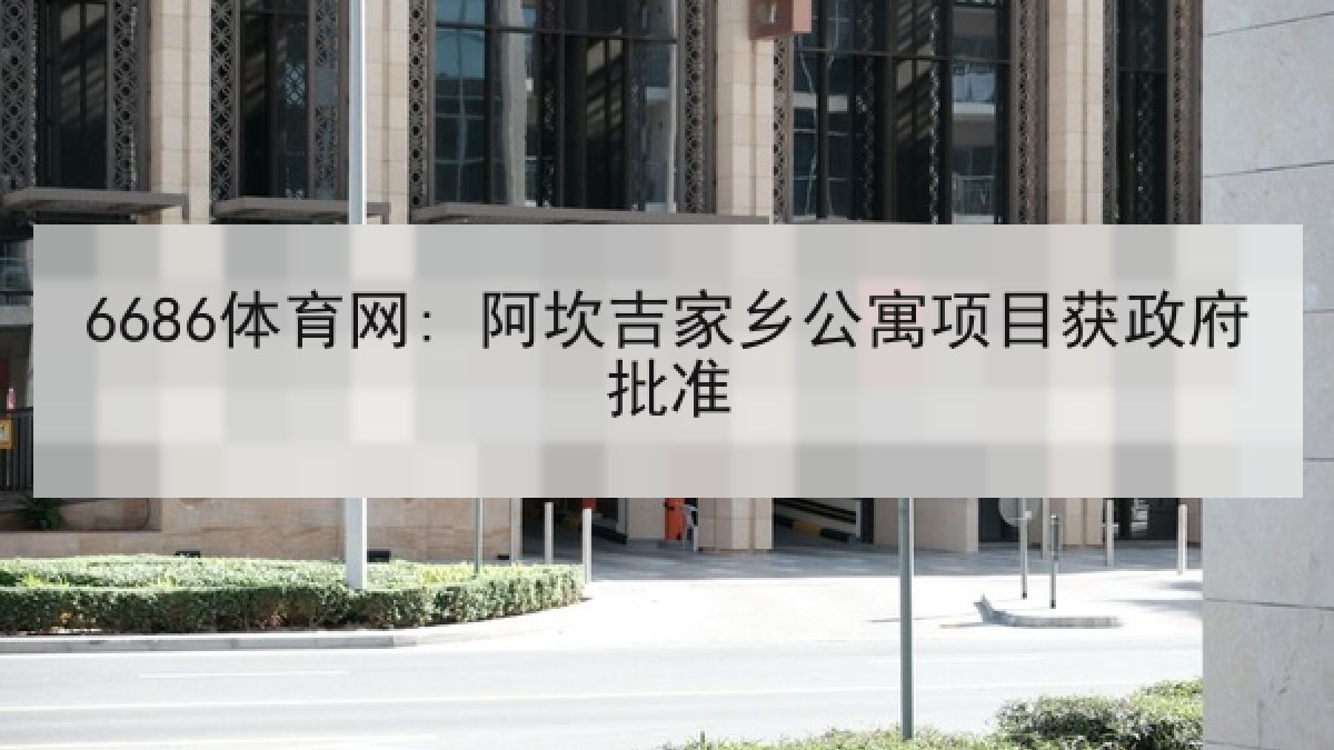6686体育网: 阿坎吉家乡公寓项目获政府批准