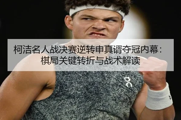 柯洁名人战决赛逆转申真谞夺冠内幕：棋局关键转折与战术解读