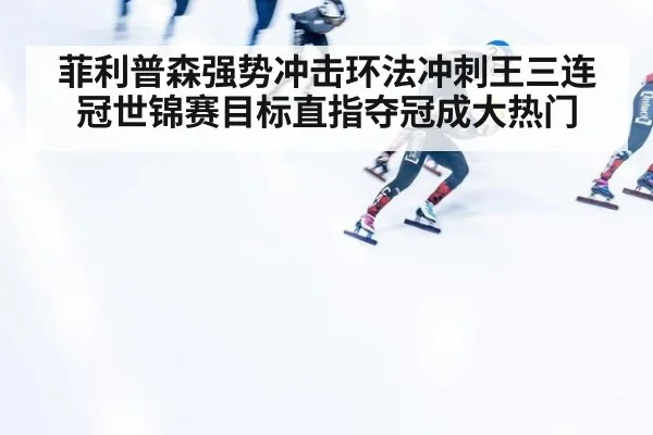 菲利普森强势冲击环法冲刺王三连冠世锦赛目标直指夺冠成大热门