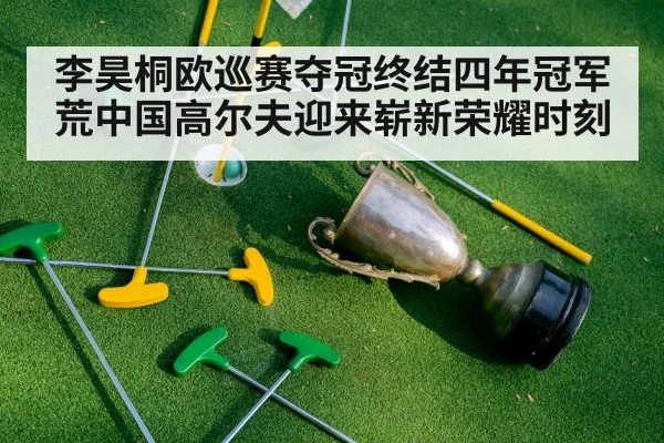 李昊桐欧巡赛夺冠终结四年冠军荒中国高尔夫迎来崭新荣耀时刻