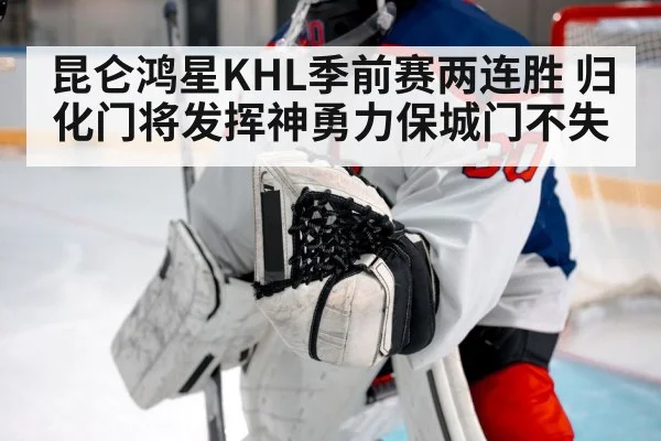 昆仑鸿星KHL季前赛两连胜 归化门将发挥神勇力保城门不失