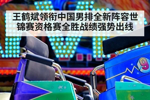 王鹤斌领衔中国男排全新阵容世锦赛资格赛全胜战绩强势出线